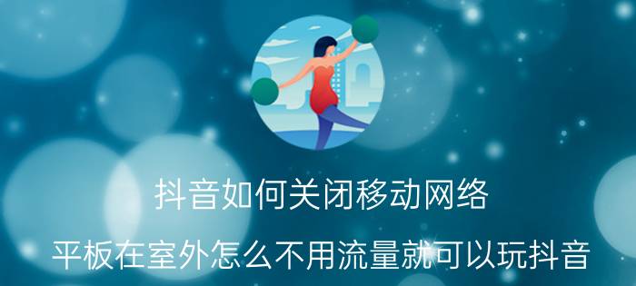 抖音如何关闭移动网络 平板在室外怎么不用流量就可以玩抖音？